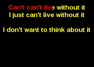 Can't can't live without it
ljust can't live without it

I don't want to think about it