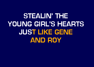 STEALIN' THE
YOUNG GIRL'S HEARTS
JUST LIKE GENE

AND ROY