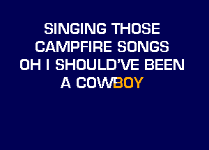 SINGING THOSE
CAMPFIRE SONGS
OH I SHOULD'VE BEEN
A COWBOY