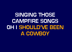 SINGING THOSE
CAMPFIRE SONGS
OH I SHOULD'VE BEEN
A COWBOY