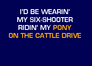 I'D BE WEARIN'
MY SlX-SHOOTER
RIDIM MY PONY

ON THE CATTLE DRIVE