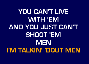 YOU CAN'T LIVE
WITH 'EM
AND YOU JUST CAN'T
SHOOT 'EM
MEN
I'M TALKIN' 'BOUT MEN
