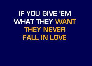 IF YOU GIVE 'EM
WHAT THEY WANT
THEY NEVER

FALL IN LOVE