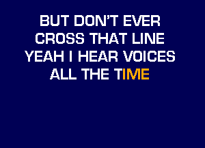 BUT DON'T EVER
CROSS THAT LINE
YEAH I HEAR VOICES
ALL THE TIME