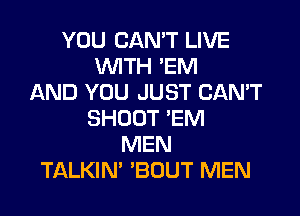 YOU CAN'T LIVE
WTH 'EM
AND YOU JUST CANT

SHOOT 'EM
MEN
TALKIM 'BOUT MEN