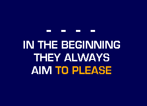 IN THE BEGINNING

THEY ALWAYS
AIM TO PLEASE