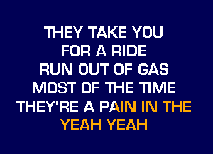 THEY TAKE YOU
FOR A RIDE
RUN OUT OF GAS
MOST OF THE TIME
THEY'RE A PAIN IN THE
YEAH YEAH