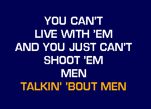 YOU CAN'T
LIVE WITH 'EM
AND YOU JUST CAN'T
SHOOT 'EM
MEN
TALKIN' 'BOUT MEN