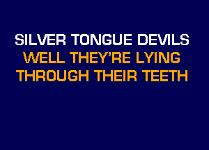 SILVER TONGUE DEVILS
WELL THEY'RE LYING
THROUGH THEIR TEETH