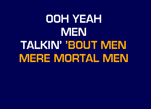 00H YEAH
MEN
TALKIN' 'BOUT MEN

MERE MORTAL MEN