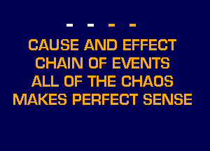 CAUSE AND EFFECT
CHAIN OF EVENTS
ALL OF THE CHAOS

MAKES PERFECT SENSE