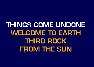 THINGS COME UNDONE
WELCOME TO EARTH
THIRD ROCK
FROM THE SUN