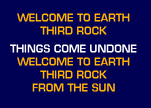 WELCOME TO EARTH
THIRD ROCK

THINGS COME UNDONE
WELCOME TO EARTH
THIRD ROCK
FROM THE SUN