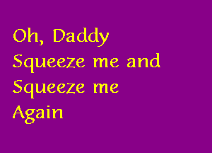 Oh, Daddy
Squeeze me and

Squeeze me
Again