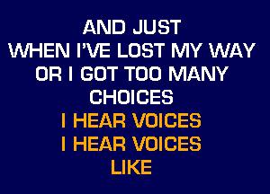 AND JUST
INHEN I'VE LOST MY WAY
OR I GOT TOO MANY
CHOICES
I HEAR VOICES
I HEAR VOICES
LIKE