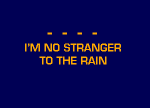 I'M N0 STRANGER

TO THE RAIN