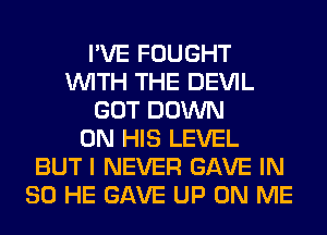 I'VE FOUGHT
WITH THE DEVIL
GOT DOWN
ON HIS LEVEL
BUT I NEVER GAVE IN
80 HE GAVE UP ON ME