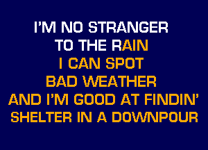 I'M N0 STRANGER
TO THE RAIN
I CAN SPOT
BAD WEATHER

AND I'M GOOD AT FINDIN'
SHELTER IN A DOWNPOUR