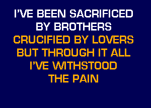 I'VE BEEN SACRIFICED
BY BROTHERS
CRUCIFIED BY LOVERS
BUT THROUGH IT ALL
I'VE VVITHSTOOD
THE PAIN