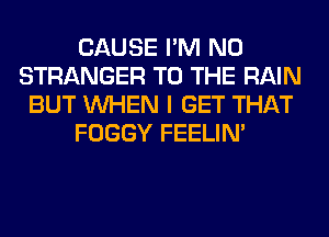 CAUSE I'M N0
STRANGER TO THE RAIN
BUT WHEN I GET THAT
FOGGY FEELIM
