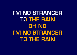 I'M N0 STRANGER
TO THE RAIN
OH NO

I'M N0 STRANGER
TO THE RAIN