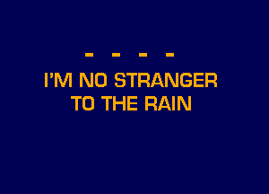 I'M N0 STRANGER

TO THE RAIN