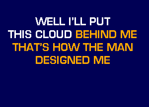 WELL I'LL PUT
THIS CLOUD BEHIND ME
THAT'S HOW THE MAN
DESIGNED ME