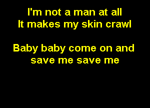 I'm not a man at all
It makes my skin crawl

Baby baby come on and

save me save me