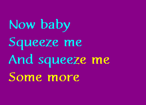 Now baby
Squeeze me

And squeeze me
Some more