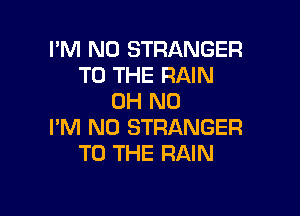 I'M N0 STRANGER
TO THE RAIN
OH NO

I'M N0 STRANGER
TO THE RAIN