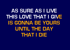 AS SURE AS I LIVE
THIS LOVE THAT I GIVE
IS GONNA BE YOURS
UNTIL THE DAY
THAT I DIE