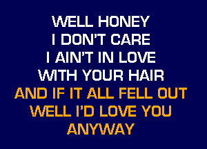 WELL HONEY
I DON'T CARE
I AIN'T IN LOVE
WITH YOUR HAIR
AND IF IT ALL FELL OUT
WELL I'D LOVE YOU
ANYWAY