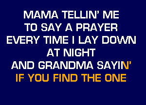 MAMA TELLIM ME
TO SAY A PRAYER
EVERY TIME I LAY DOWN
AT NIGHT
AND GRANDMA SAYIN'
IF YOU FIND THE ONE