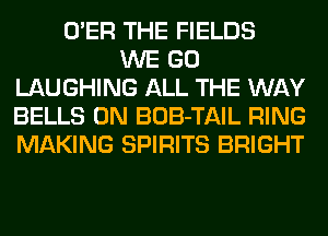 O'ER THE FIELDS
WE GO
LAUGHING ALL THE WAY
BELLS 0N BOB-TAIL RING
MAKING SPIRITS BRIGHT