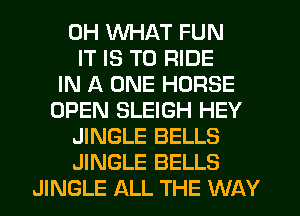 0H WHAT FUN
IT IS TO RIDE
IN A ONE HORSE
OPEN SLEIGH HEY
JINGLE BELLS
JINGLE BELLS
JINGLE ALL THE WAY