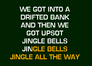 WE GOT INTO A
DRIFTED BANK
AND THEN WE
GOT UPSOT
JINGLE BELLS
JINGLE BELLS
JINGLE ALL THE WAY