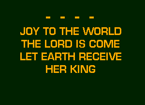 JOY TO THE WORLD

THE LORD IS COME

LET EARTH RECEIVE
HER KING