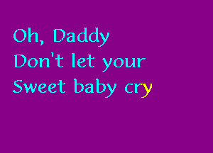 Oh, Daddy
Don't let your

Sweet ba by cry