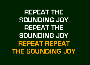 REPEAT THE
SOUNDING JOY
REPEAT THE
SOUNDING JOY
REPEAT REPEAT
THE SOUNDING JOY