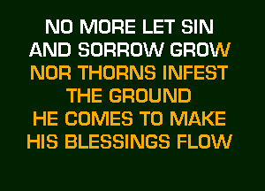 NO MORE LET SIN
AND BORROW GROW
NOR THORNS INFEST

THE GROUND
HE COMES TO MAKE
HIS BLESSINGS FLOW