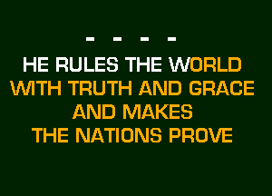 HE RULES THE WORLD
WITH TRUTH AND GRACE
AND MAKES
THE NATIONS PROVE