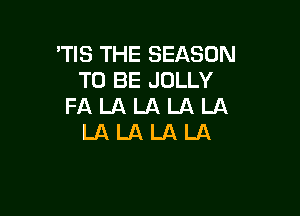 'TIS THE SEASON
TO BE JOLLY
FA LA LA LA LA

LALALALA