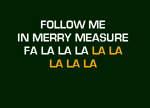 FOLLOW ME
IN MERRY MEASURE
FA LA LA LA LA LA

LALALA