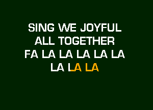 SING WE JOYFUL
ALL TOGETHER
FA LA LA LA LA LA

LALALA