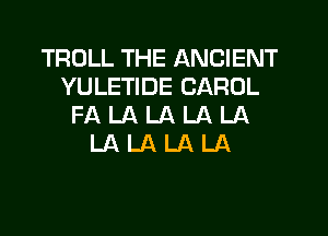 TROLL THE ANCIENT
YULETIDE CAROL
FA LA LA LA LA
LA LA LA LA