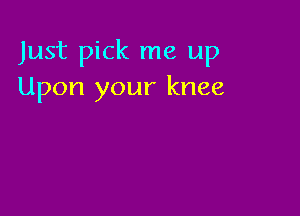 Just pick me up
Upon your knee