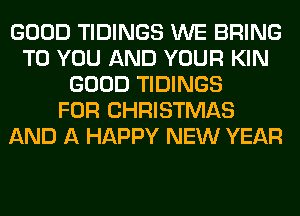 GOOD TIDINGS WE BRING
TO YOU AND YOUR KIN
GOOD TIDINGS
FOR CHRISTMAS
AND A HAPPY NEW YEAR