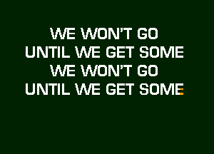 WE WON'T GO
UNTIL WE GET SOME
WE WONT GO
UNTIL WE GET SOME