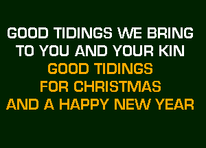 GOOD TIDINGS WE BRING
TO YOU AND YOUR KIN
GOOD TIDINGS
FOR CHRISTMAS
AND A HAPPY NEW YEAR