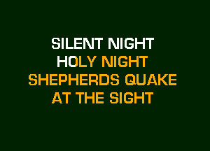 SILENT NIGHT
HOLY NIGHT

SHEPHERDS QUAKE
AT THE SIGHT